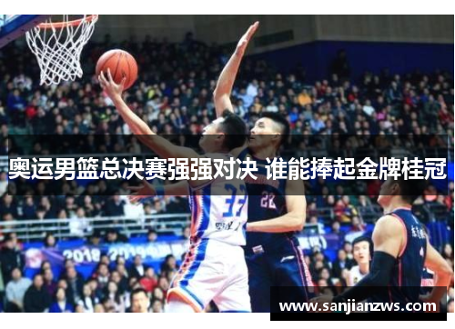 奥运男篮总决赛强强对决 谁能捧起金牌桂冠 奥运男篮总决赛强强对决 谁能捧起金牌桂冠
