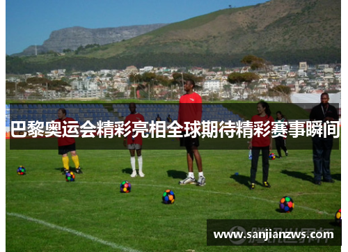 巴黎奥运会精彩亮相全球期待精彩赛事瞬间